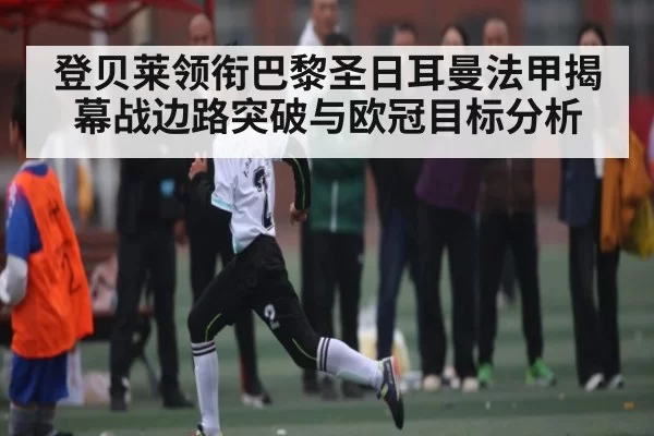 登贝莱领衔巴黎圣日耳曼法甲揭幕战边路突破与欧冠目标分析（KPL）